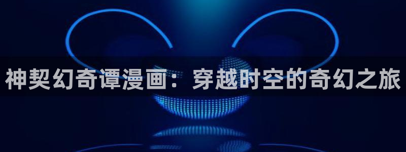 香蕉漫画app入口：神契幻奇谭漫画：穿越时空的奇幻之旅