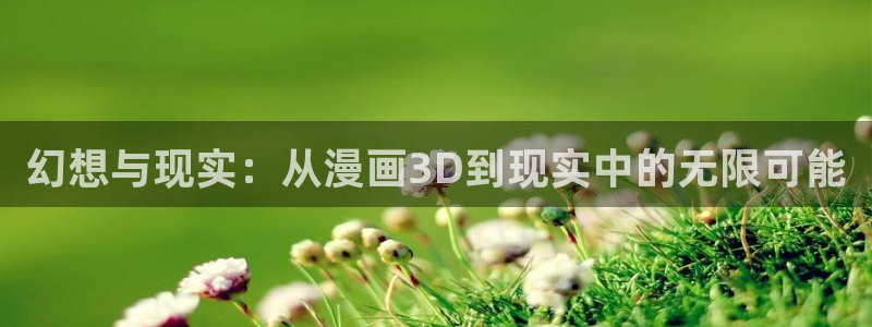 火爆香蕉漫画未删减：幻想与现实：从漫画3D到现实中的无限可能