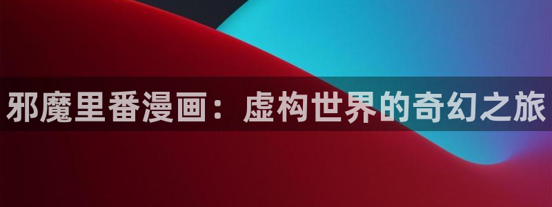 香蕉文化漫画怎么下载：邪魔里番漫画：虚构世界的奇幻之旅