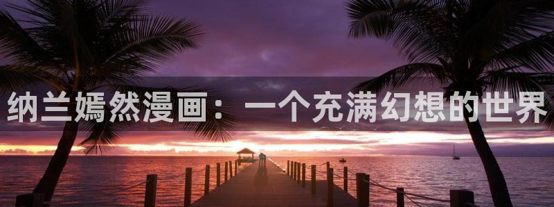 香蕉文化漫画入口网站：纳兰嫣然漫画：一个充满幻想的世界