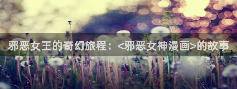 香蕉漫画会员免费：邪恶女王的奇幻旅程：<邪恶女神漫画>的故事